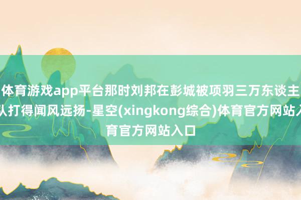 体育游戏app平台那时刘邦在彭城被项羽三万东谈主马队打得闻风远扬-星空(xingkong综合)体育官方网站入口