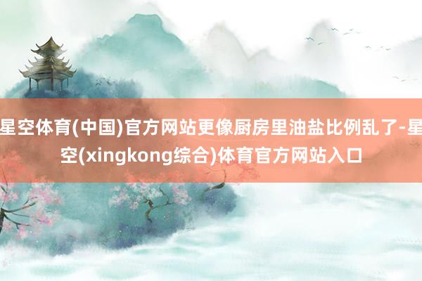 星空体育(中国)官方网站更像厨房里油盐比例乱了-星空(xingkong综合)体育官方网站入口