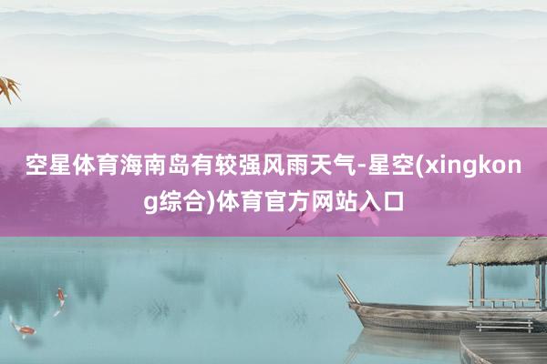 空星体育海南岛有较强风雨天气-星空(xingkong综合)体育官方网站入口