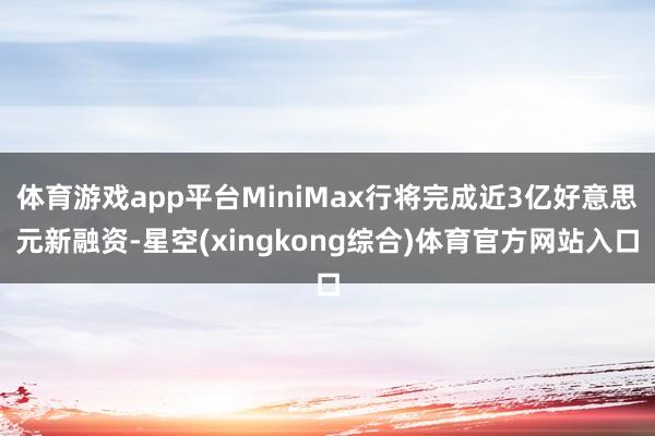 体育游戏app平台MiniMax行将完成近3亿好意思元新融资-星空(xingkong综合)体育官方网站入口