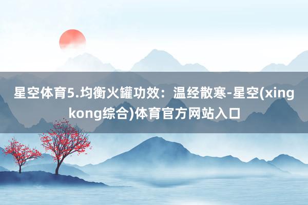 星空体育5.均衡火罐功效:温经散寒-星空(xingkong综合)体育官方网站入口