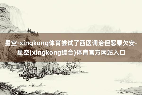 星空·xingkong体育尝试了西医调治但恶果欠安-星空(xingkong综合)体育官方网站入口