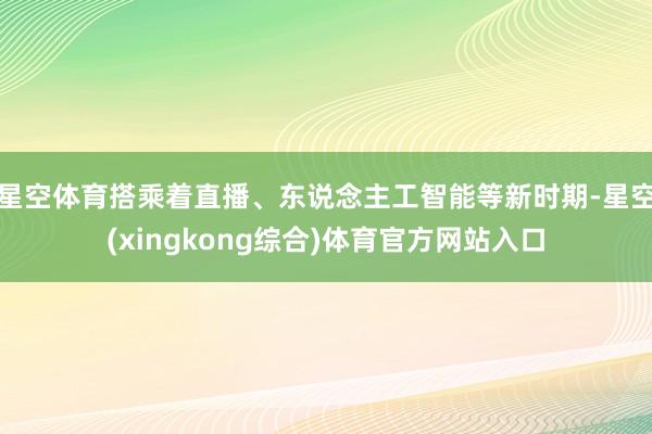 星空体育搭乘着直播、东说念主工智能等新时期-星空(xingkong综合)体育官方网站入口