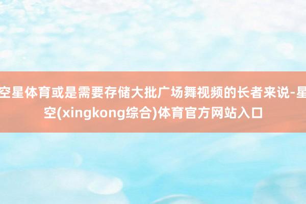 空星体育或是需要存储大批广场舞视频的长者来说-星空(xingkong综合)体育官方网站入口
