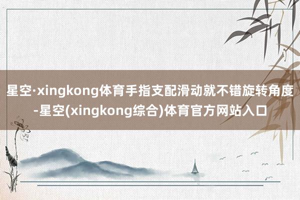 星空·xingkong体育手指支配滑动就不错旋转角度-星空(xingkong综合)体育官方网站入口