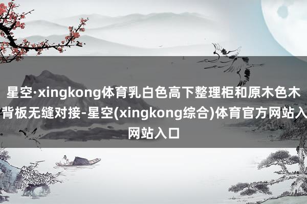 星空·xingkong体育乳白色高下整理柜和原木色木制背板无缝对接-星空(xingkong综合)体育官方网站入口