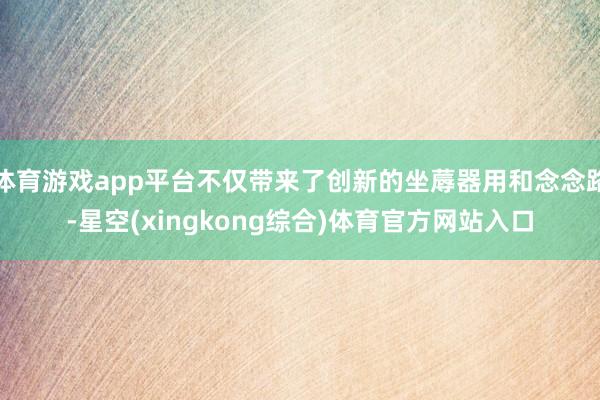 体育游戏app平台不仅带来了创新的坐蓐器用和念念路-星空(xingkong综合)体育官方网站入口