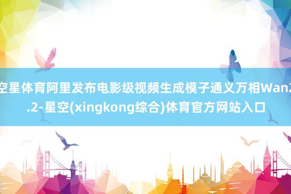 空星体育阿里发布电影级视频生成模子通义万相Wan2.2-星空(xingkong综合)体育官方网站入口