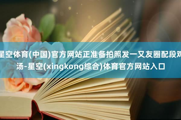 星空体育(中国)官方网站正准备拍照发一又友圈配段鸡汤-星空(xingkong综合)体育官方网站入口