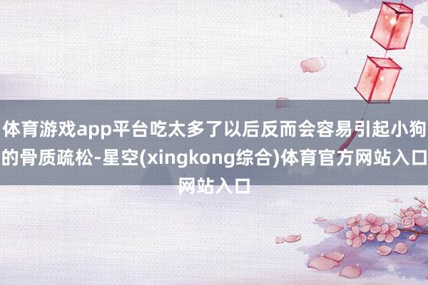体育游戏app平台吃太多了以后反而会容易引起小狗的骨质疏松-星空(xingkong综合)体育官方网站入口