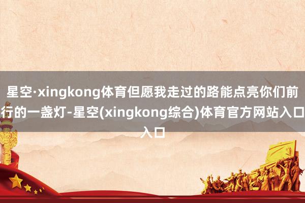 星空·xingkong体育但愿我走过的路能点亮你们前行的一盏灯-星空(xingkong综合)体育官方网站入口