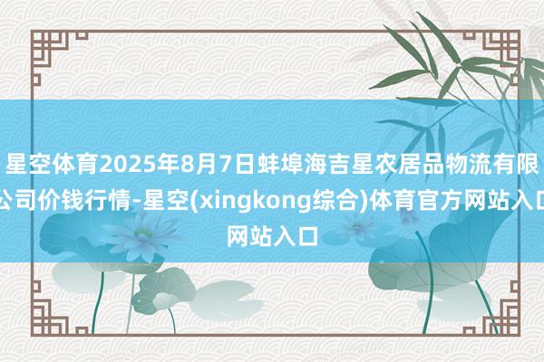 星空体育2025年8月7日蚌埠海吉星农居品物流有限公司价钱行情-星空(xingkong综合)体育官方网站入口