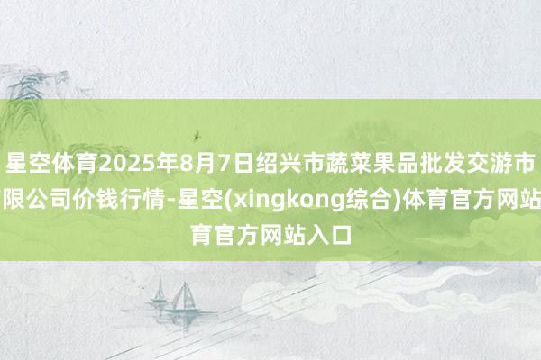 星空体育2025年8月7日绍兴市蔬菜果品批发交游市集有限公司价钱行情-星空(xingkong综合)体育官方网站入口