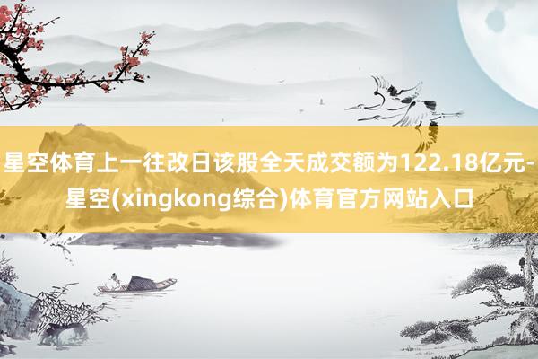 星空体育上一往改日该股全天成交额为122.18亿元-星空(xingkong综合)体育官方网站入口