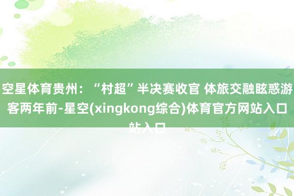 空星体育贵州：“村超”半决赛收官 体旅交融眩惑游客两年前-星空(xingkong综合)体育官方网站入口
