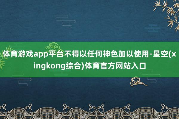 体育游戏app平台不得以任何神色加以使用-星空(xingkong综合)体育官方网站入口