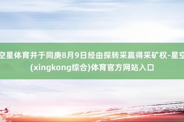 空星体育并于同庚8月9日经由探转采赢得采矿权-星空(xingkong综合)体育官方网站入口