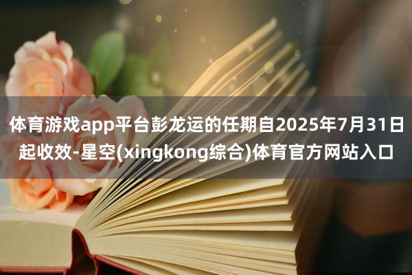体育游戏app平台彭龙运的任期自2025年7月31日起收效-星空(xingkong综合)体育官方网站入口