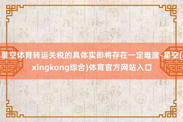 星空体育转运关税的具体实即将存在一定难度-星空(xingkong综合)体育官方网站入口