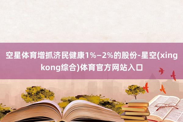 空星体育增抓济民健康1%—2%的股份-星空(xingkong综合)体育官方网站入口