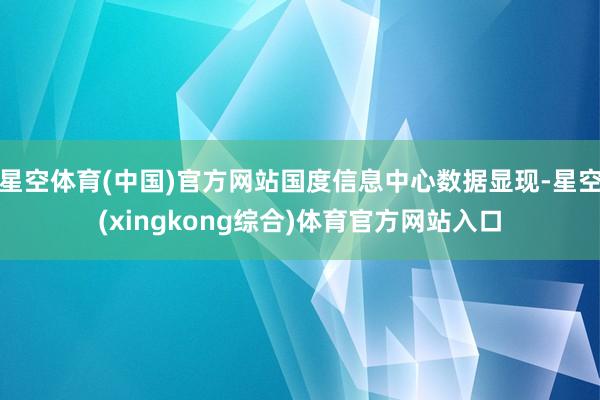 星空体育(中国)官方网站国度信息中心数据显现-星空(xingkong综合)体育官方网站入口
