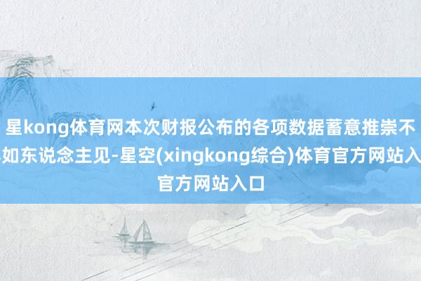 星kong体育网本次财报公布的各项数据蓄意推崇不尽如东说念主见-星空(xingkong综合)体育官方网站入口