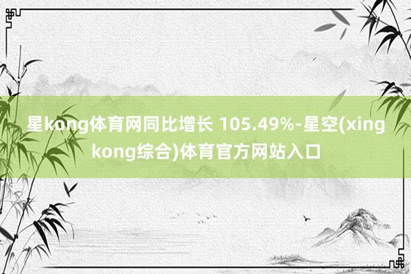 星kong体育网同比增长 105.49%-星空(xingkong综合)体育官方网站入口