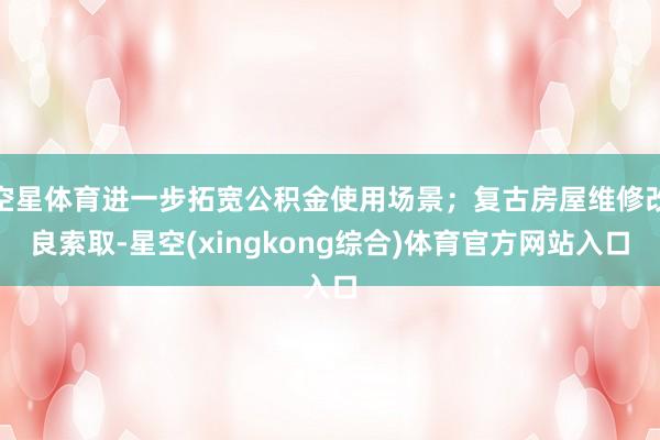 空星体育进一步拓宽公积金使用场景;复古房屋维修改良索取-星空(xingkong综合)体育官方网站入口