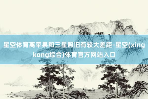 星空体育离苹果和三星照旧有较大差距-星空(xingkong综合)体育官方网站入口