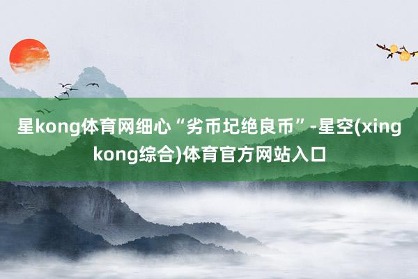 星kong体育网细心“劣币圮绝良币”-星空(xingkong综合)体育官方网站入口