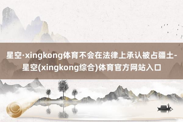星空·xingkong体育不会在法律上承认被占疆土-星空(xingkong综合)体育官方网站入口