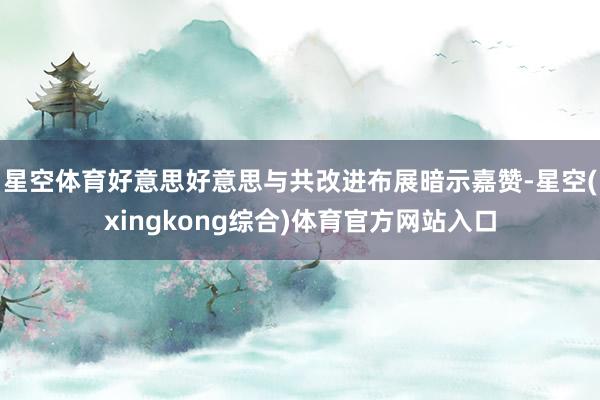 星空体育好意思好意思与共改进布展暗示嘉赞-星空(xingkong综合)体育官方网站入口