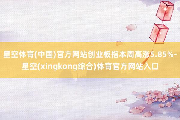 星空体育(中国)官方网站创业板指本周高涨5.85%-星空(xingkong综合)体育官方网站入口