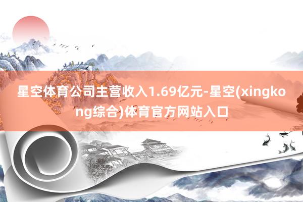 星空体育公司主营收入1.69亿元-星空(xingkong综合)体育官方网站入口