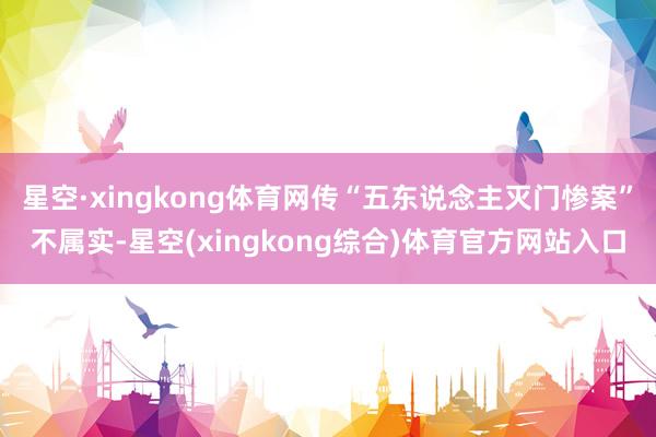 星空·xingkong体育网传“五东说念主灭门惨案”不属实-星空(xingkong综合)体育官方网站入口