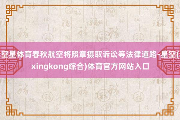 空星体育春秋航空将照章摄取诉讼等法律道路-星空(xingkong综合)体育官方网站入口