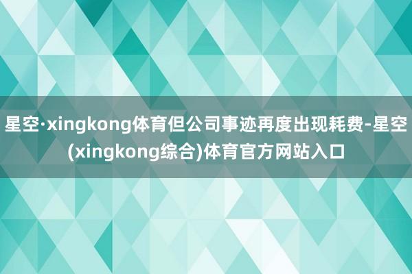 星空·xingkong体育但公司事迹再度出现耗费-星空(xingkong综合)体育官方网站入口
