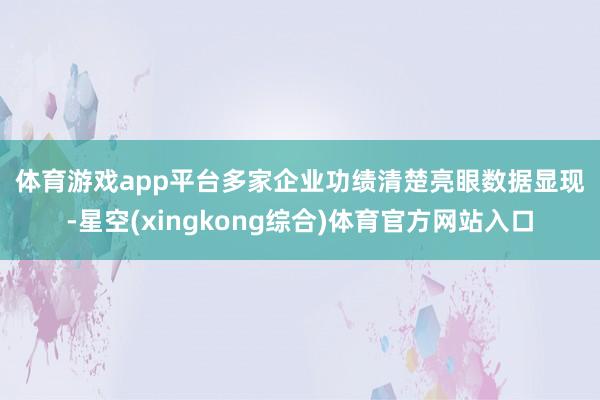 体育游戏app平台　　多家企业功绩清楚亮眼　　数据显现-星空(xingkong综合)体育官方网站入口
