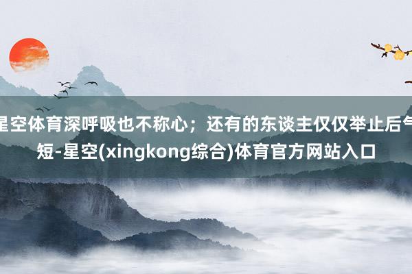 星空体育深呼吸也不称心；还有的东谈主仅仅举止后气短-星空(xingkong综合)体育官方网站入口