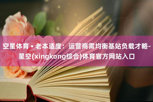 空星体育 • 老本适度：运营商需均衡基站负载才略-星空(xingkong综合)体育官方网站入口