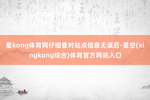星kong体育网仔细查对站点信息无误后-星空(xingkong综合)体育官方网站入口