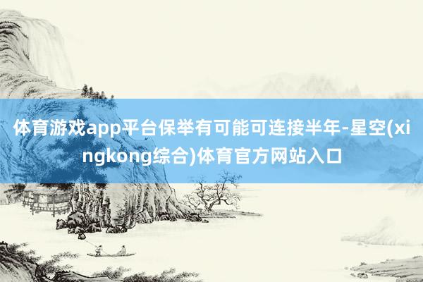 体育游戏app平台保举有可能可连接半年-星空(xingkong综合)体育官方网站入口