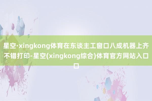 星空·xingkong体育在东谈主工窗口八成机器上齐不错打印-星空(xingkong综合)体育官方网站入口