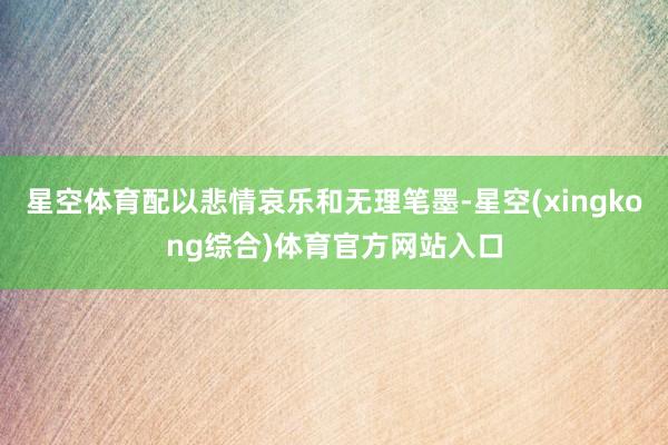 星空体育配以悲情哀乐和无理笔墨-星空(xingkong综合)体育官方网站入口