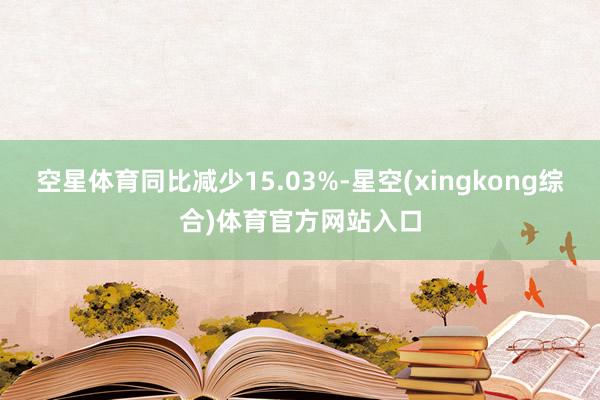 空星体育同比减少15.03%-星空(xingkong综合)体育官方网站入口