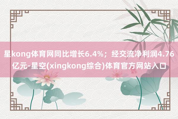 星kong体育网同比增长6.4%；经交流净利润4.76亿元-星空(xingkong综合)体育官方网站入口