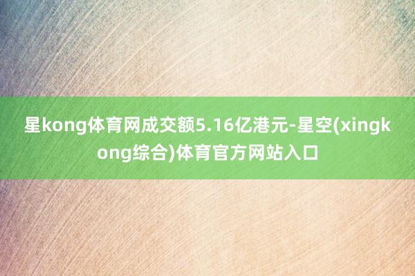 星kong体育网成交额5.16亿港元-星空(xingkong综合)体育官方网站入口