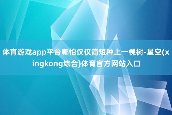 体育游戏app平台哪怕仅仅简短种上一棵树-星空(xingkong综合)体育官方网站入口