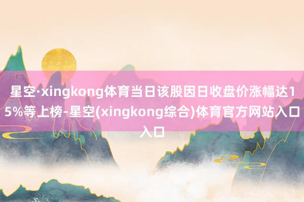 星空·xingkong体育当日该股因日收盘价涨幅达15%等上榜-星空(xingkong综合)体育官方网站入口
