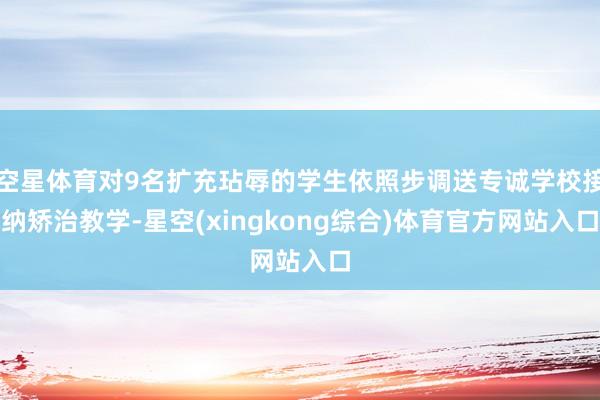 空星体育对9名扩充玷辱的学生依照步调送专诚学校接纳矫治教学-星空(xingkong综合)体育官方网站入口